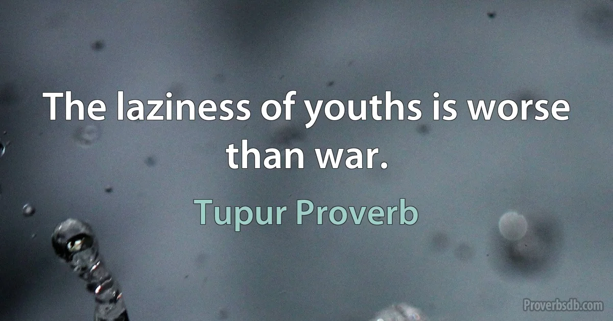 The laziness of youths is worse than war. (Tupur Proverb)