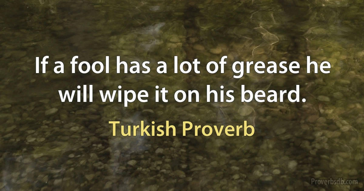 If a fool has a lot of grease he will wipe it on his beard. (Turkish Proverb)