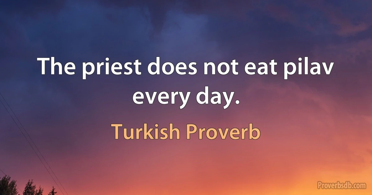 The priest does not eat pilav every day. (Turkish Proverb)