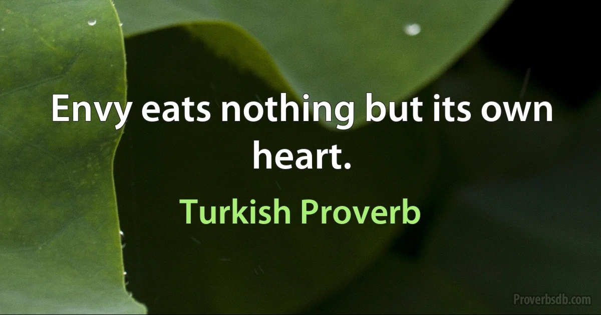 Envy eats nothing but its own heart. (Turkish Proverb)