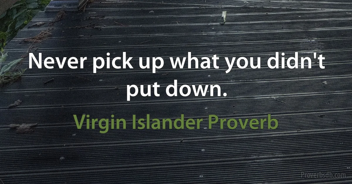 Never pick up what you didn't put down. (Virgin Islander Proverb)