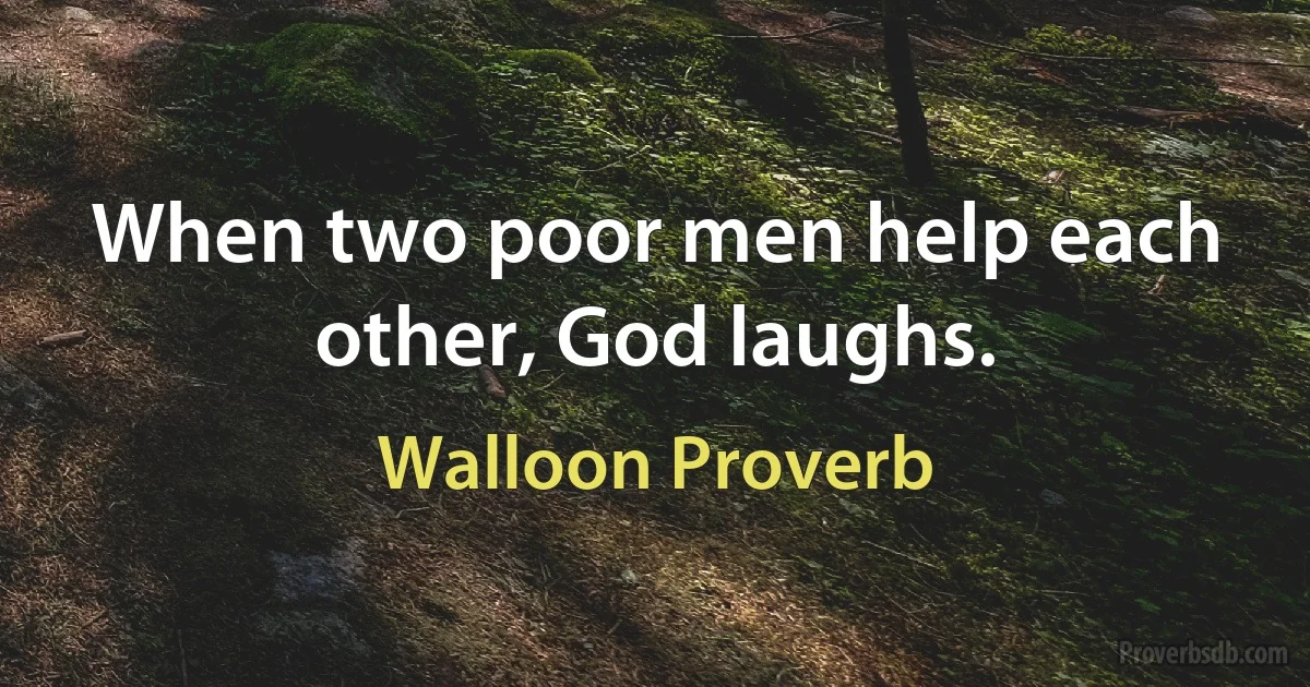 When two poor men help each other, God laughs. (Walloon Proverb)