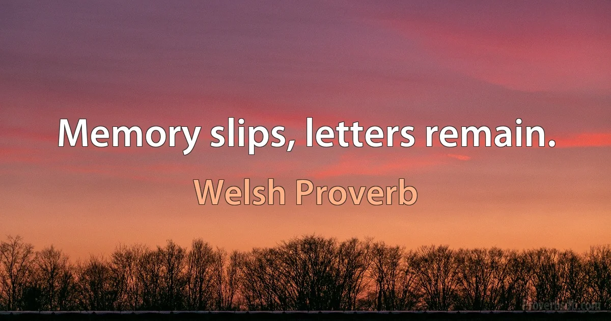 Memory slips, letters remain. (Welsh Proverb)