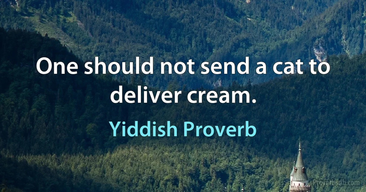 One should not send a cat to deliver cream. (Yiddish Proverb)