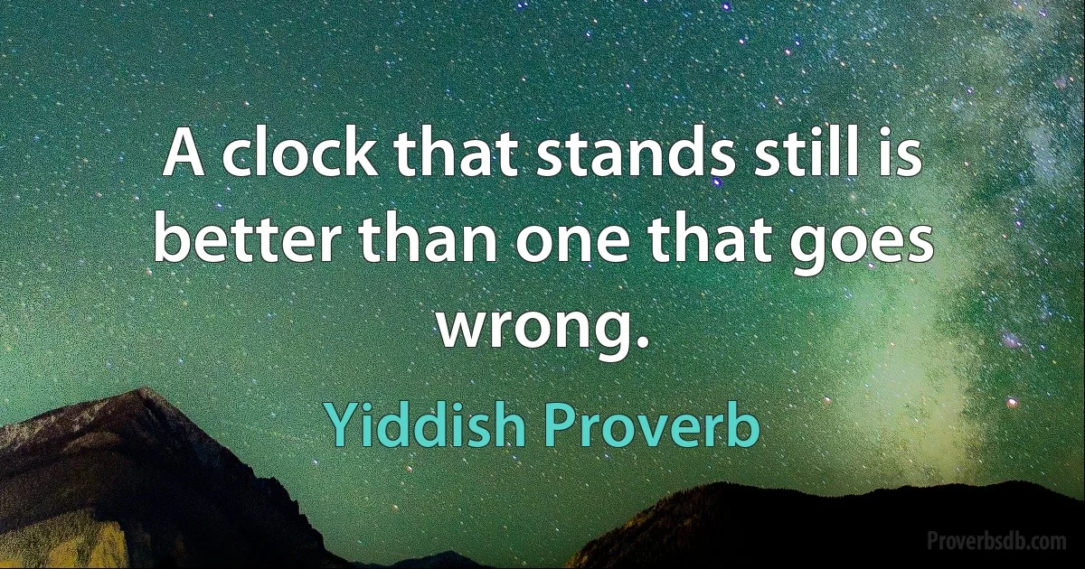 A clock that stands still is better than one that goes wrong. (Yiddish Proverb)