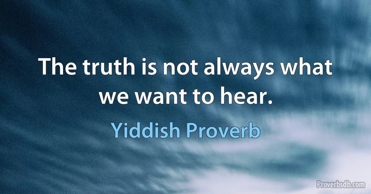 The truth is not always what we want to hear. (Yiddish Proverb)