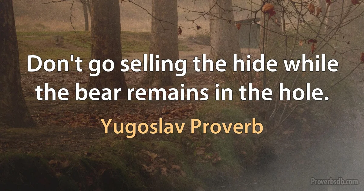 Don't go selling the hide while the bear remains in the hole. (Yugoslav Proverb)