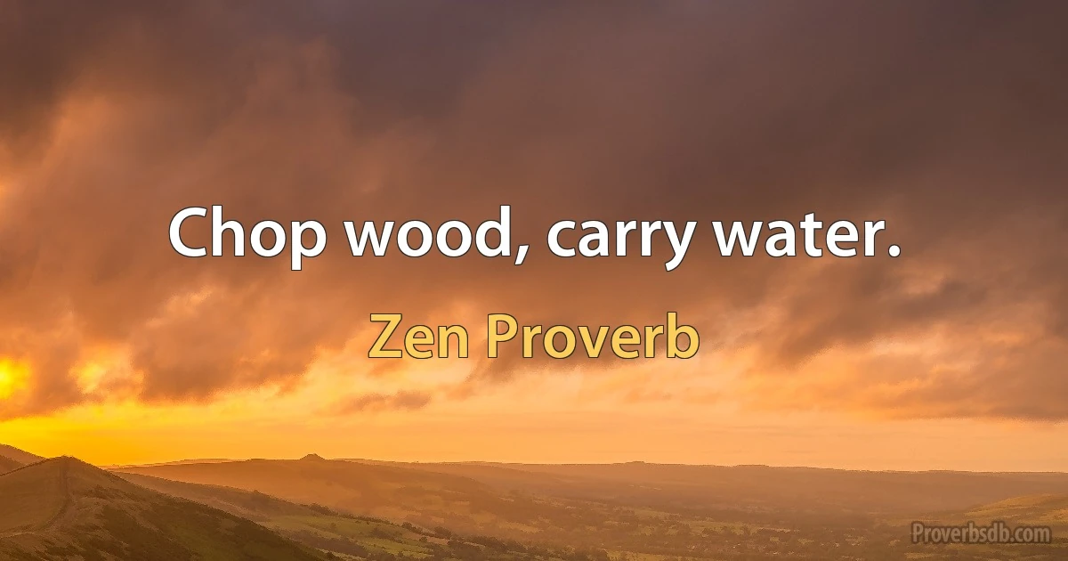 Chop wood, carry water. (Zen Proverb)