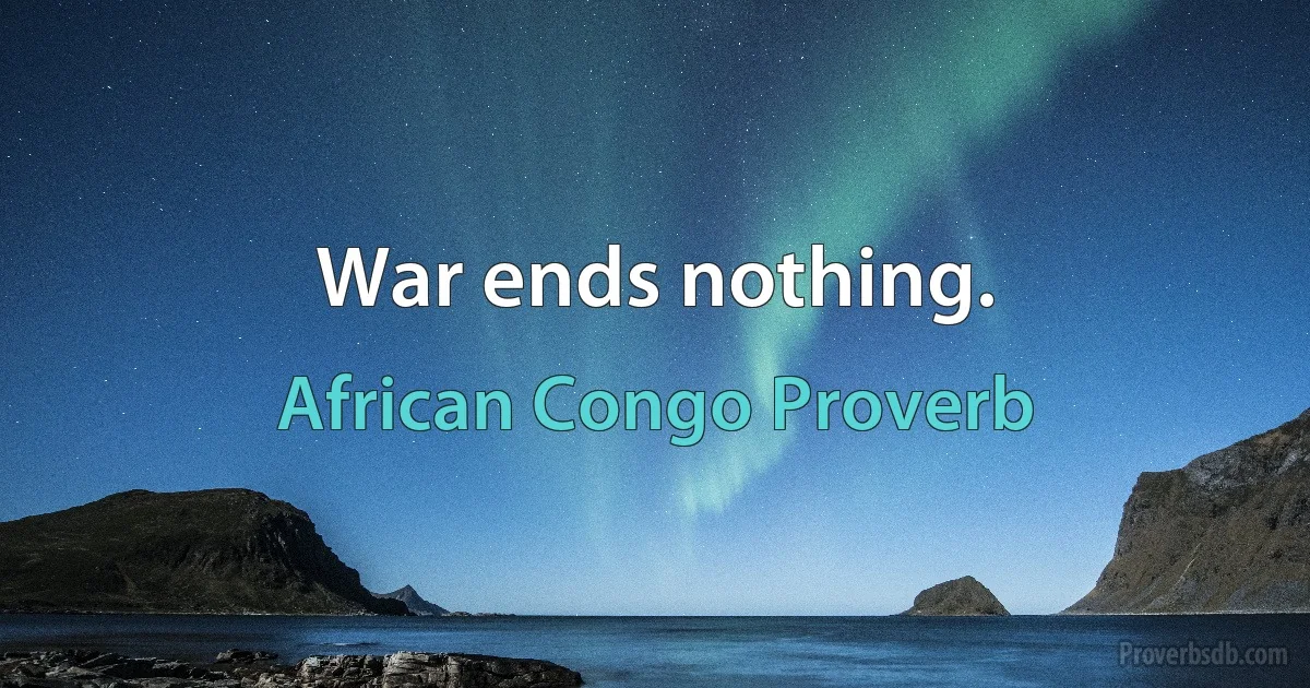 War ends nothing. (African Congo Proverb)