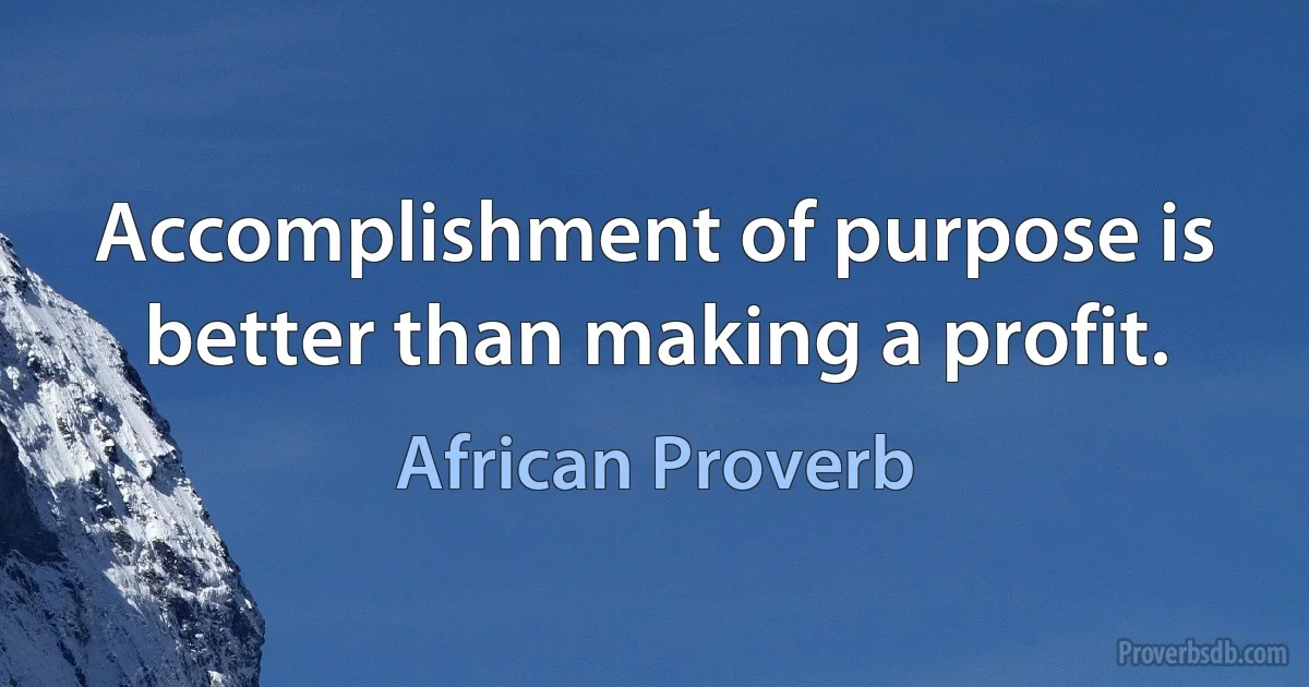 Accomplishment of purpose is better than making a profit. (African Proverb)