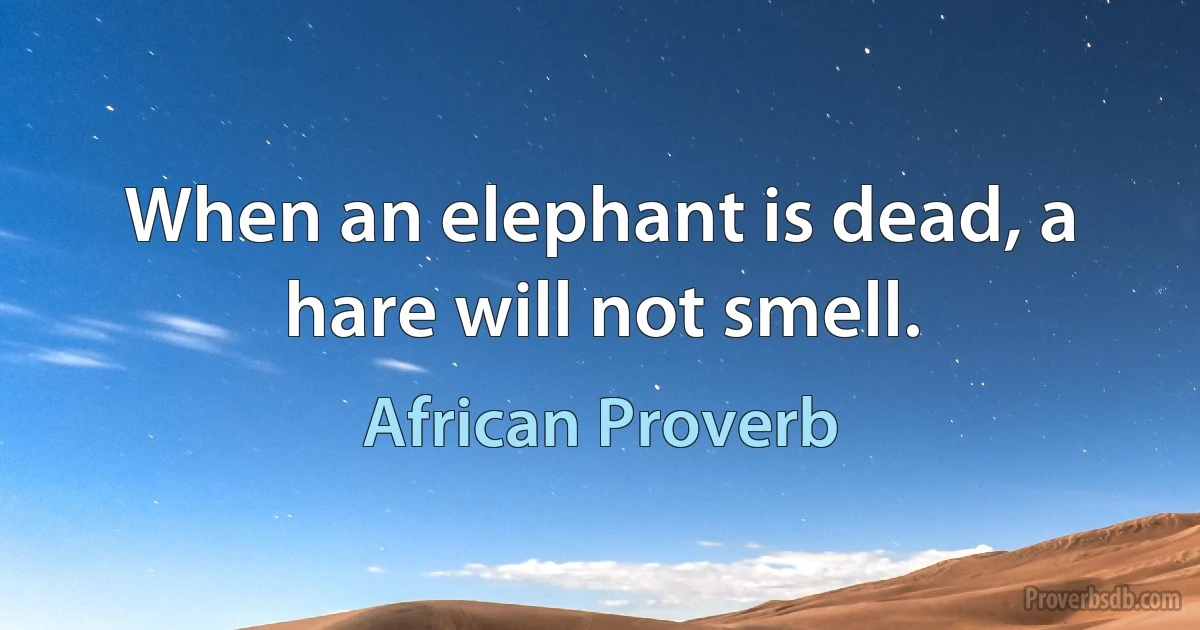 When an elephant is dead, a hare will not smell. (African Proverb)