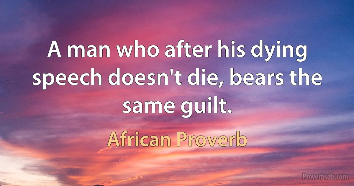 A man who after his dying speech doesn't die, bears the same guilt. (African Proverb)