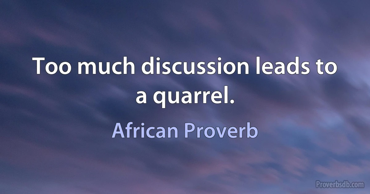 Too much discussion leads to a quarrel. (African Proverb)