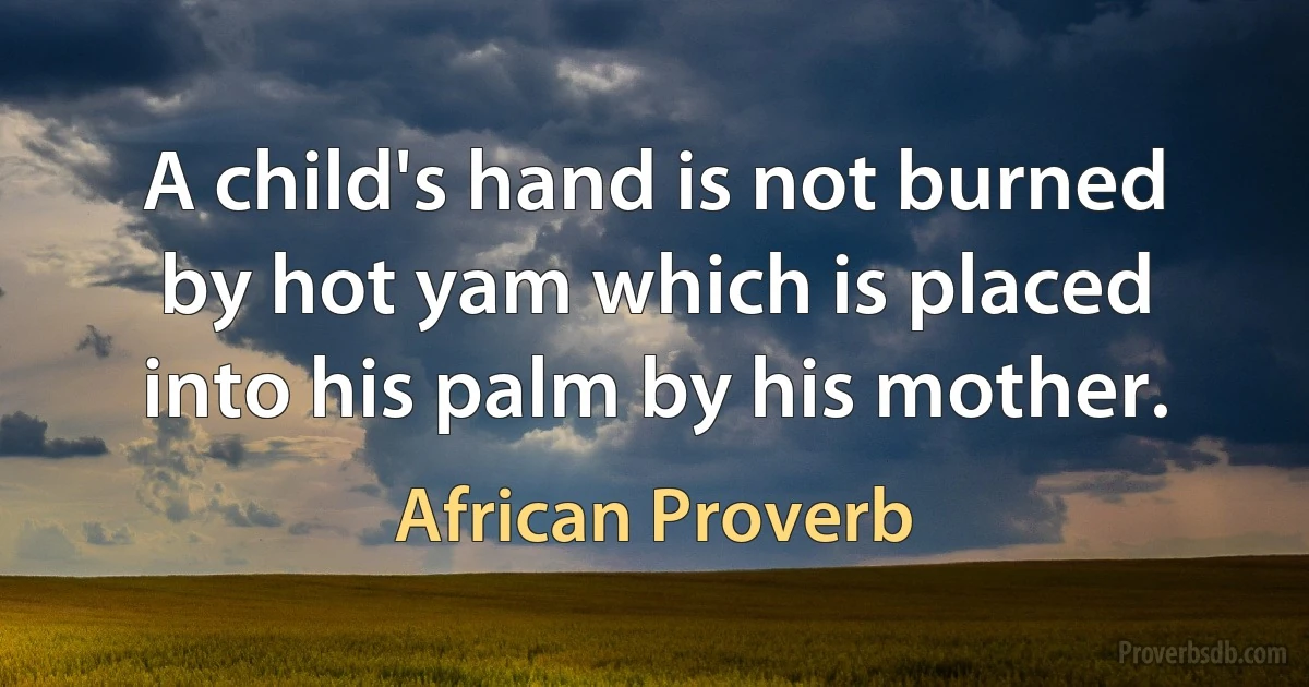 A child's hand is not burned by hot yam which is placed into his palm by his mother. (African Proverb)