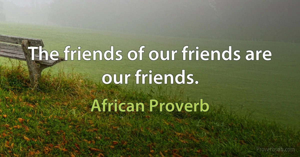 The friends of our friends are our friends. (African Proverb)