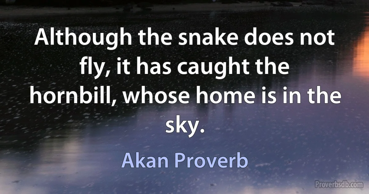 Although the snake does not fly, it has caught the hornbill, whose home is in the sky. (Akan Proverb)