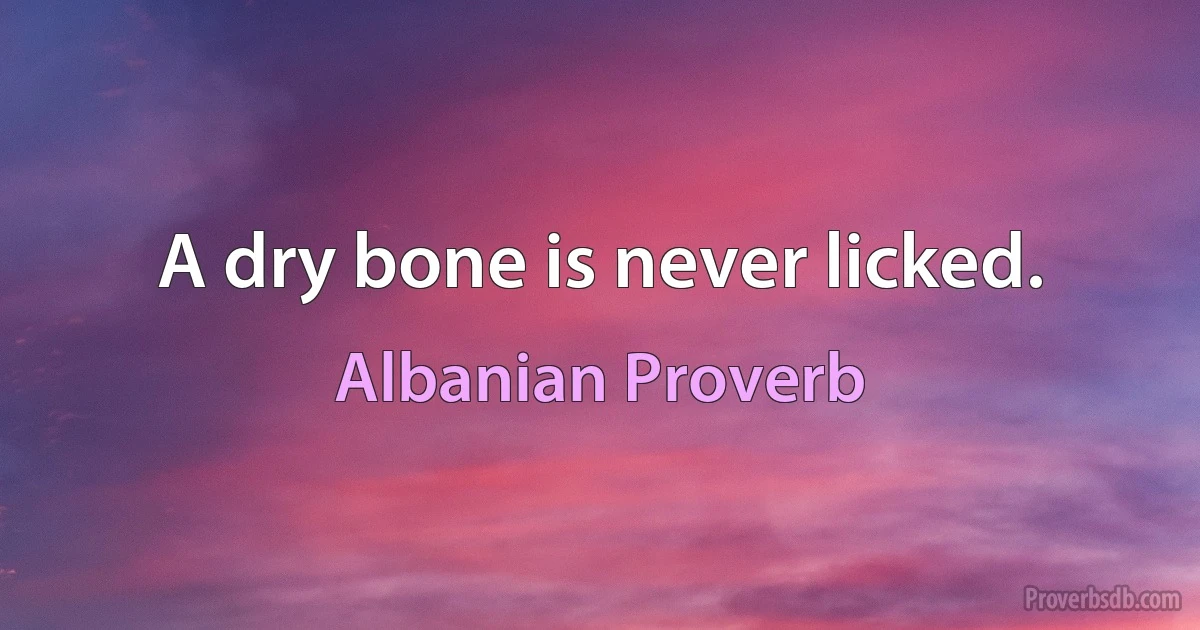 A dry bone is never licked. (Albanian Proverb)