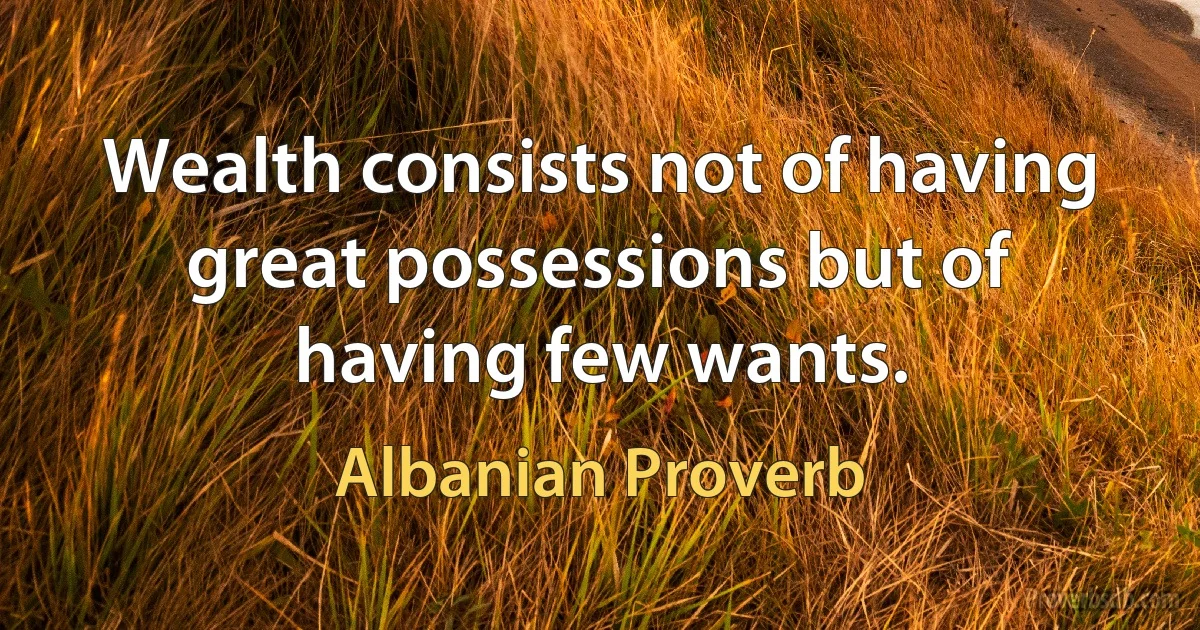 Wealth consists not of having great possessions but of having few wants. (Albanian Proverb)