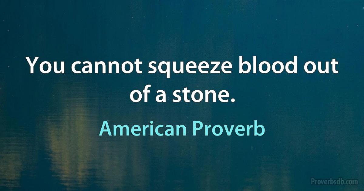 You cannot squeeze blood out of a stone. (American Proverb)