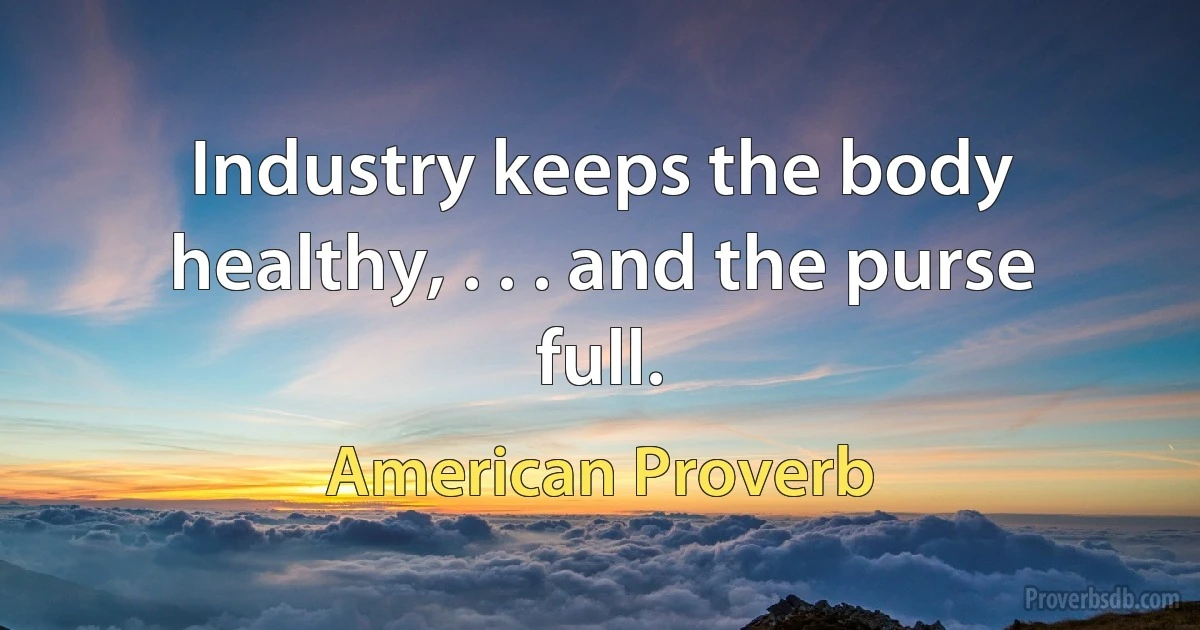 Industry keeps the body healthy, . . . and the purse full. (American Proverb)