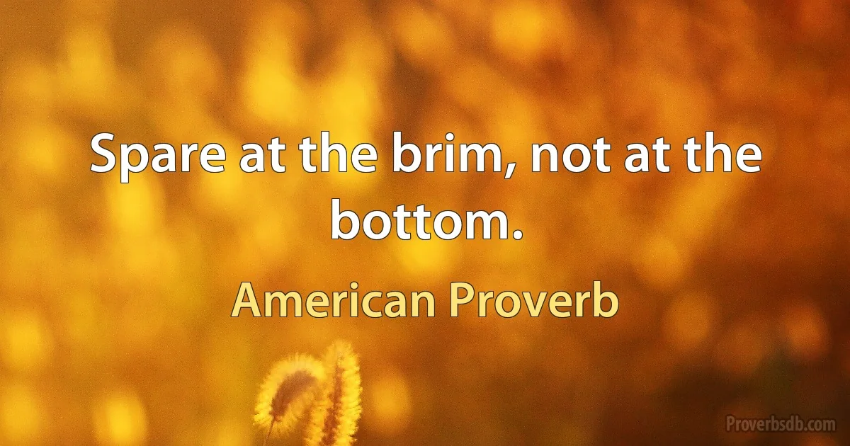 Spare at the brim, not at the bottom. (American Proverb)