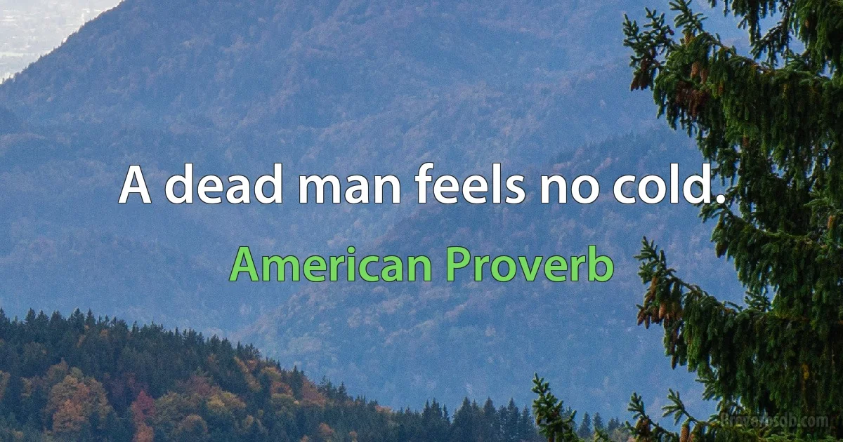 A dead man feels no cold. (American Proverb)