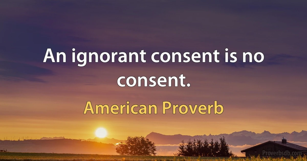 An ignorant consent is no consent. (American Proverb)