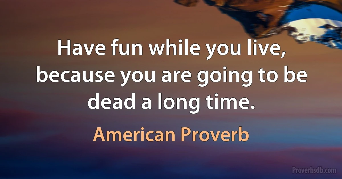 Have fun while you live, because you are going to be dead a long time. (American Proverb)