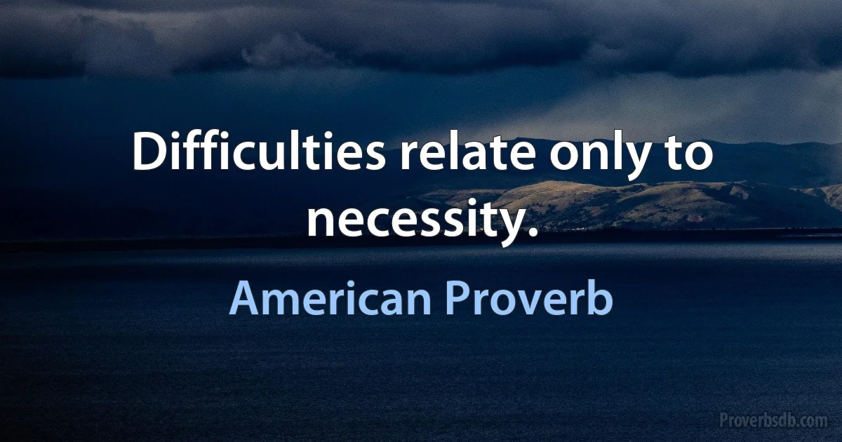 Difficulties relate only to necessity. (American Proverb)