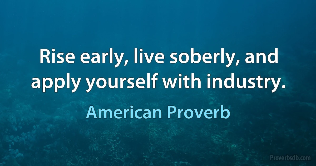 Rise early, live soberly, and apply yourself with industry. (American Proverb)