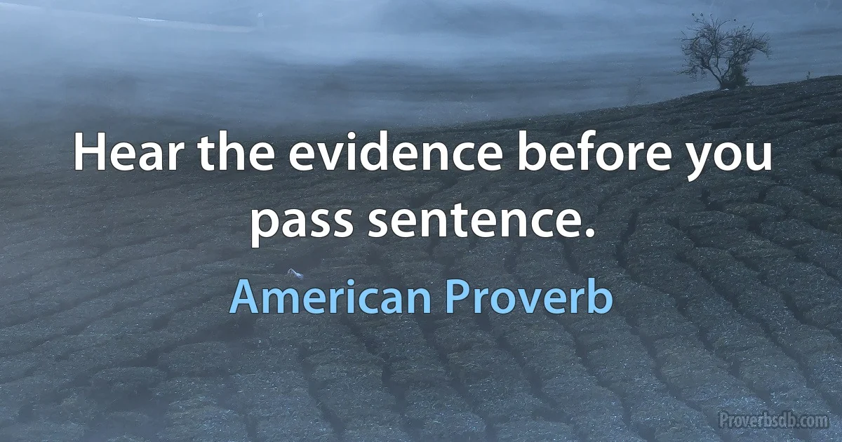 Hear the evidence before you pass sentence. (American Proverb)