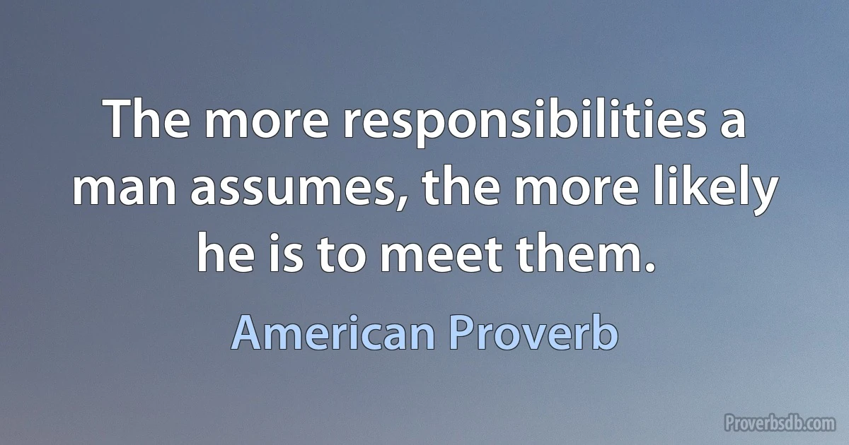 The more responsibilities a man assumes, the more likely he is to meet them. (American Proverb)