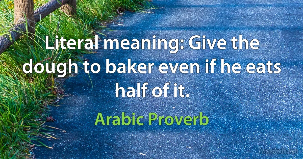 Literal meaning: Give the dough to baker even if he eats half of it. (Arabic Proverb)