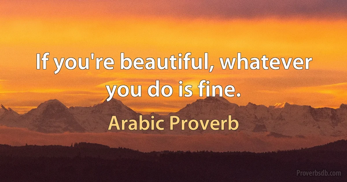 If you're beautiful, whatever you do is fine. (Arabic Proverb)