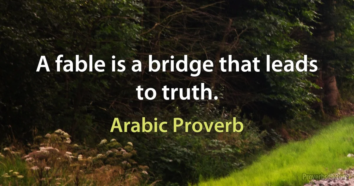 A fable is a bridge that leads to truth. (Arabic Proverb)