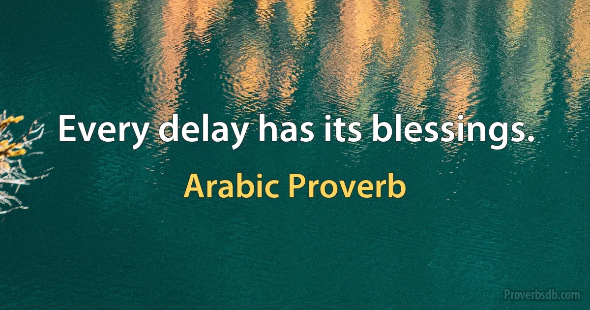 Every delay has its blessings. (Arabic Proverb)