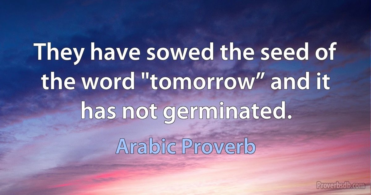 They have sowed the seed of the word "tomorrow” and it has not germinated. (Arabic Proverb)