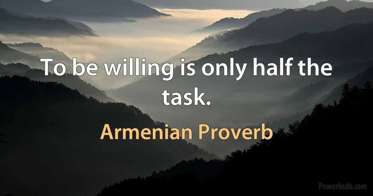 To be willing is only half the task. (Armenian Proverb)