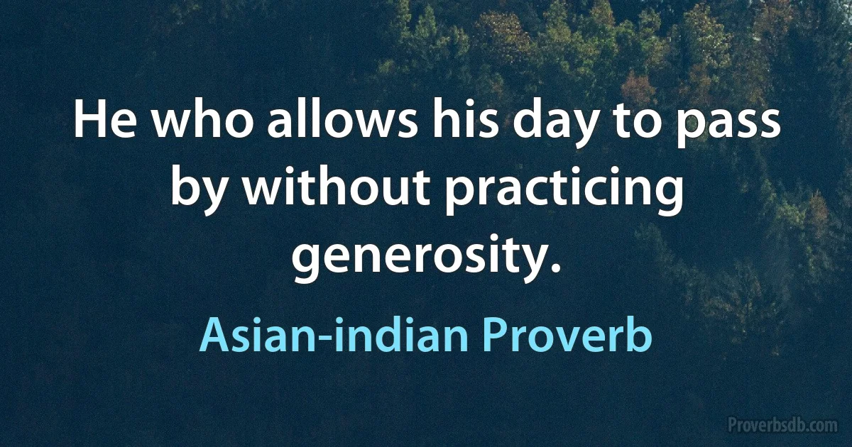 He who allows his day to pass by without practicing generosity. (Asian-indian Proverb)