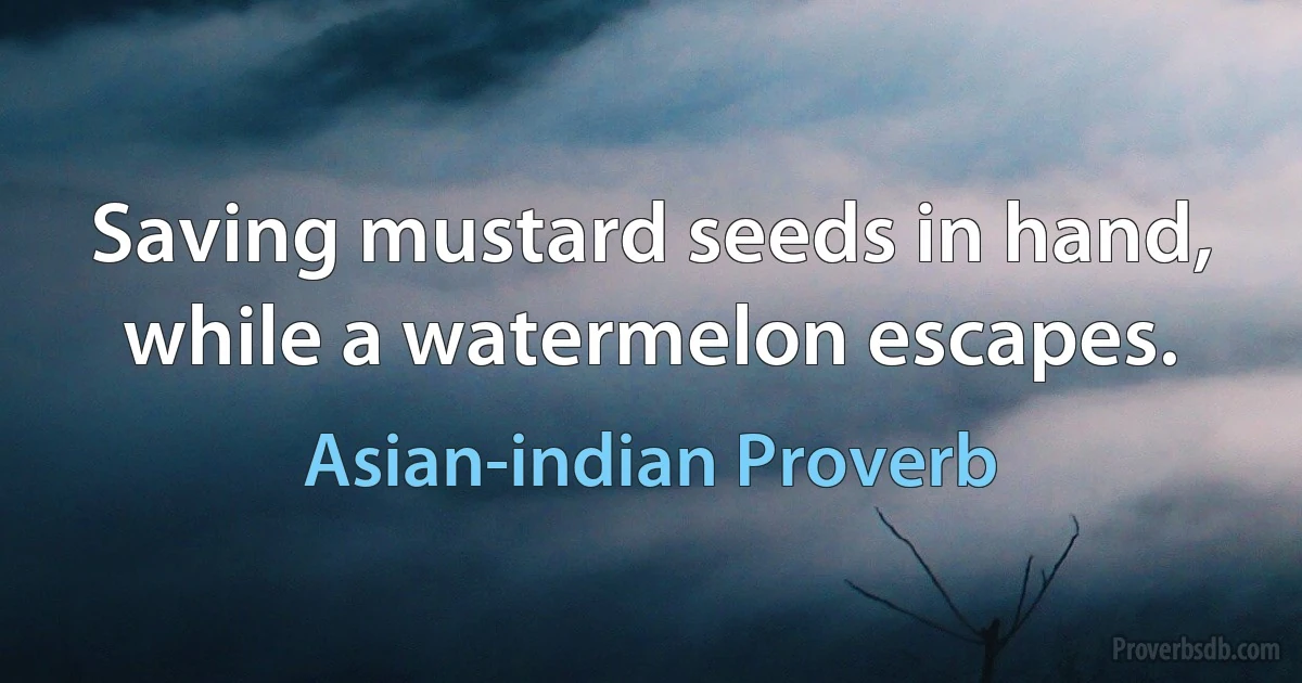 Saving mustard seeds in hand, while a watermelon escapes. (Asian-indian Proverb)