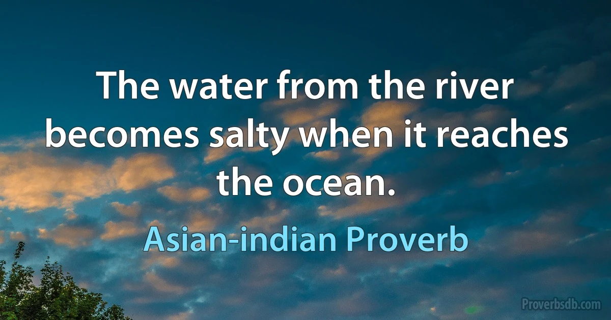 The water from the river becomes salty when it reaches the ocean. (Asian-indian Proverb)