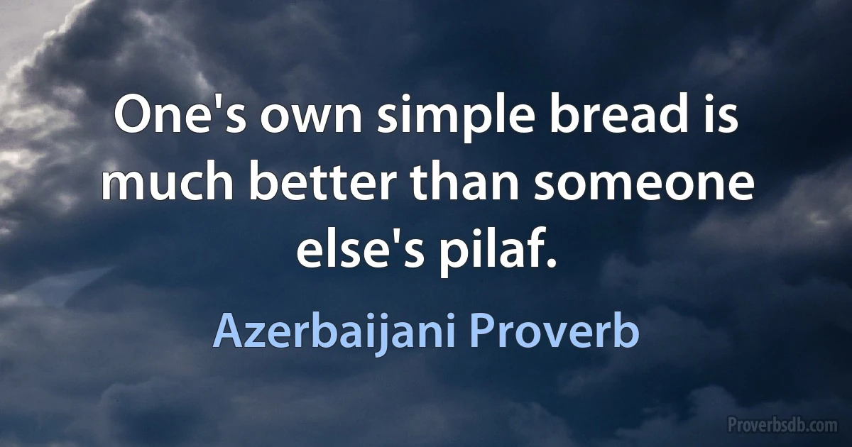 One's own simple bread is much better than someone else's pilaf. (Azerbaijani Proverb)