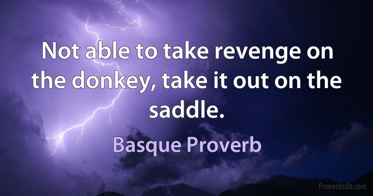 Not able to take revenge on the donkey, take it out on the saddle. (Basque Proverb)