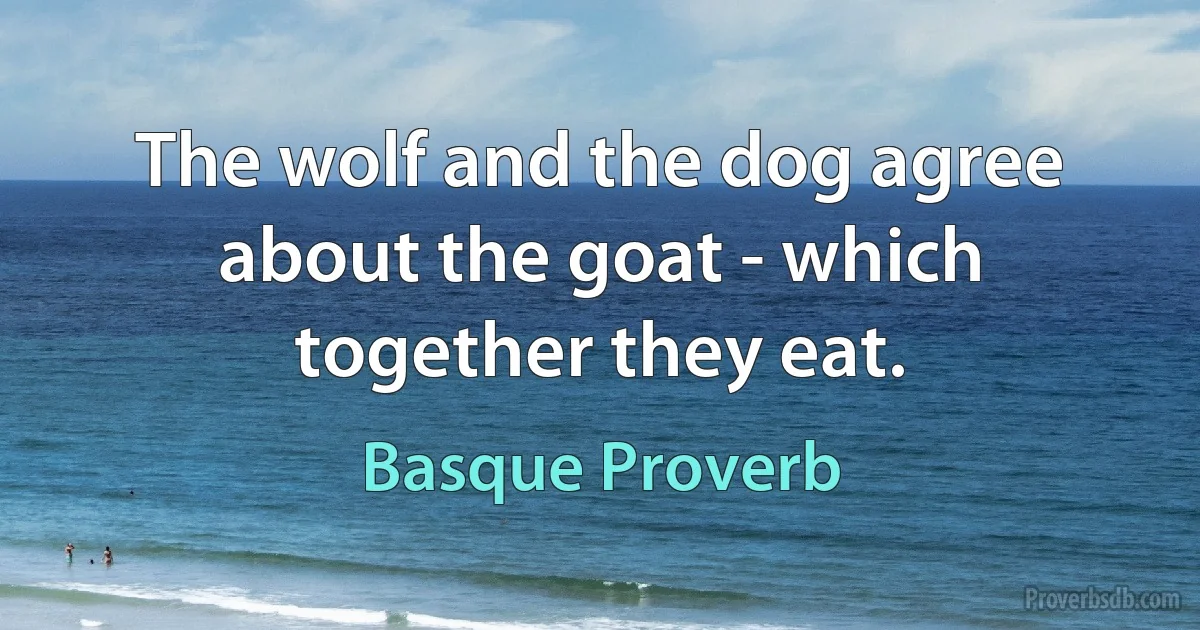 The wolf and the dog agree about the goat - which together they eat. (Basque Proverb)