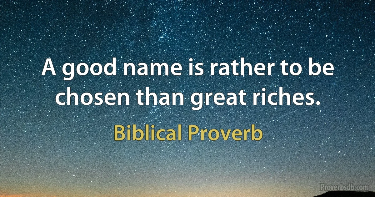 A good name is rather to be chosen than great riches. (Biblical Proverb)