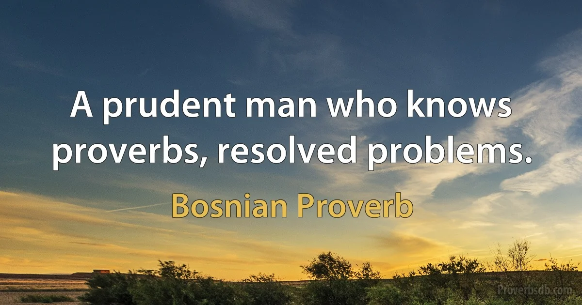 A prudent man who knows proverbs, resolved problems. (Bosnian Proverb)