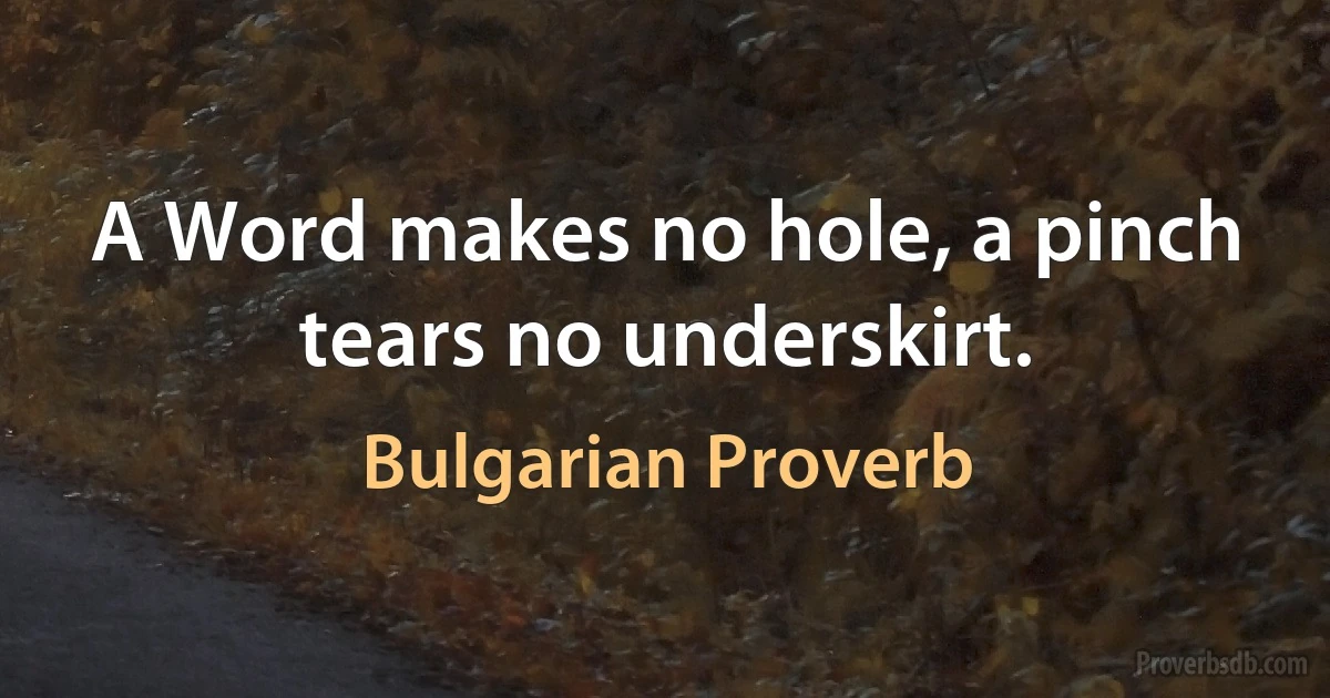 A Word makes no hole, a pinch tears no underskirt. (Bulgarian Proverb)