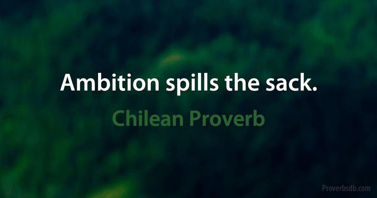 Ambition spills the sack. (Chilean Proverb)