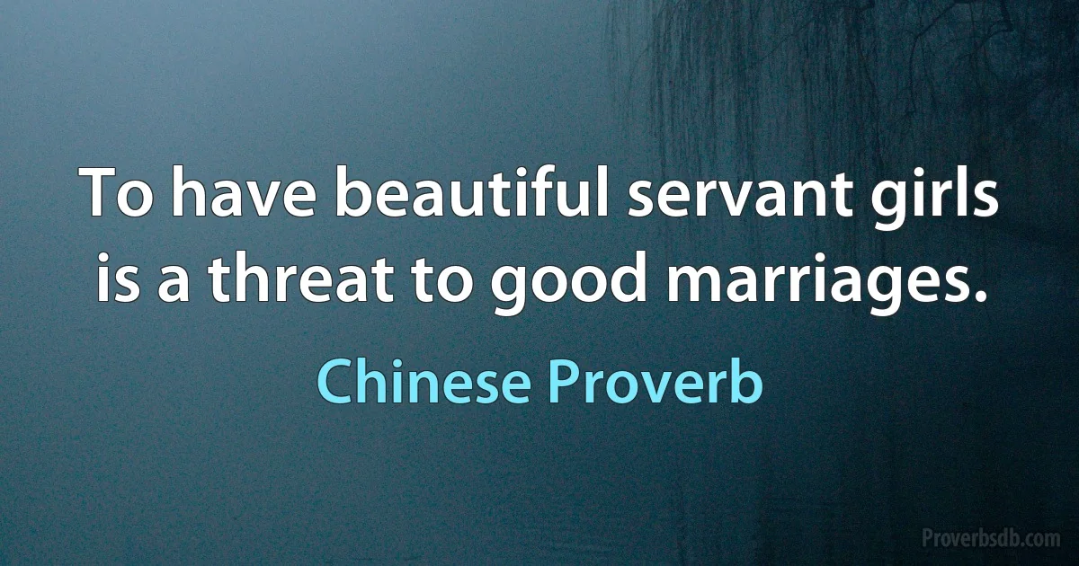 To have beautiful servant girls is a threat to good marriages. (Chinese Proverb)