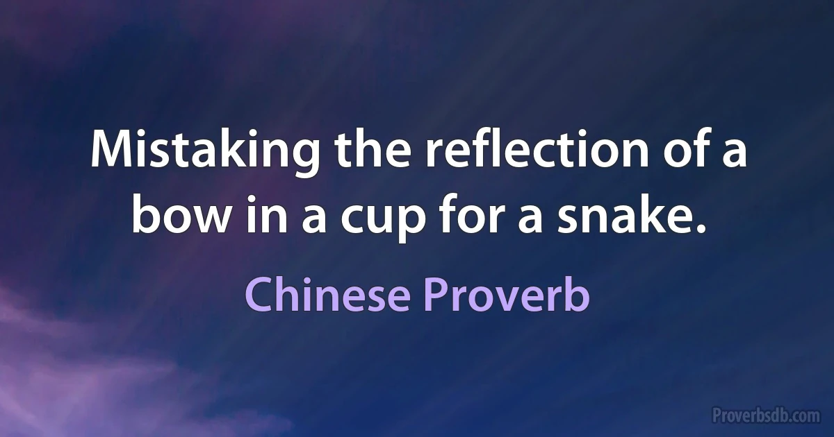 Mistaking the reflection of a bow in a cup for a snake. (Chinese Proverb)